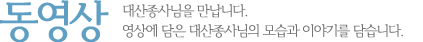 동영상 대산종사님을 만납니다. 영상에 담은 대산종사님의 모습과 이야기를 담습니다.